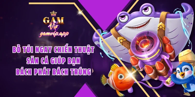 Bỏ túi ngay chiến thuật săn cá giúp bạn bách phát bách trúng
