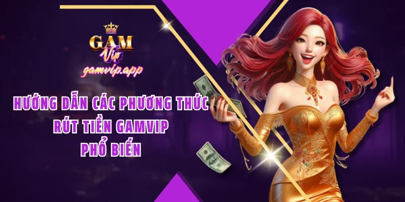 Hướng dẫn các phương thức rút tiền Gamvip phổ biến