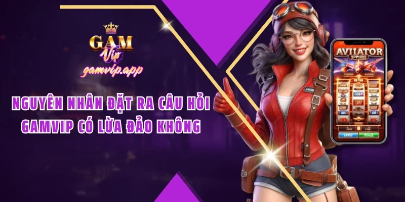 Nguyên nhân đặt ra câu hỏi Gamvip có lừa đảo không