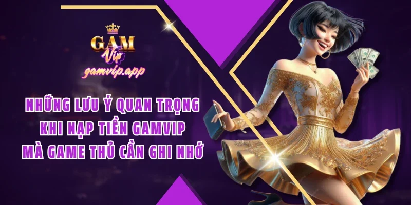 Những lưu ý quan trọng khi nạp tiền Gamvip mà game thủ cần ghi nhớ