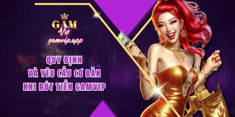 Quy định và yêu cầu cơ bản khi rút tiền Gamvip