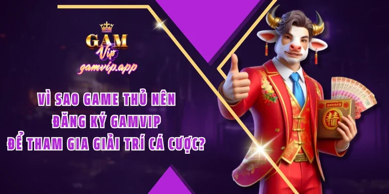 Vì sao game thủ nên đăng ký Gamvip để tham gia giải trí cá cược?